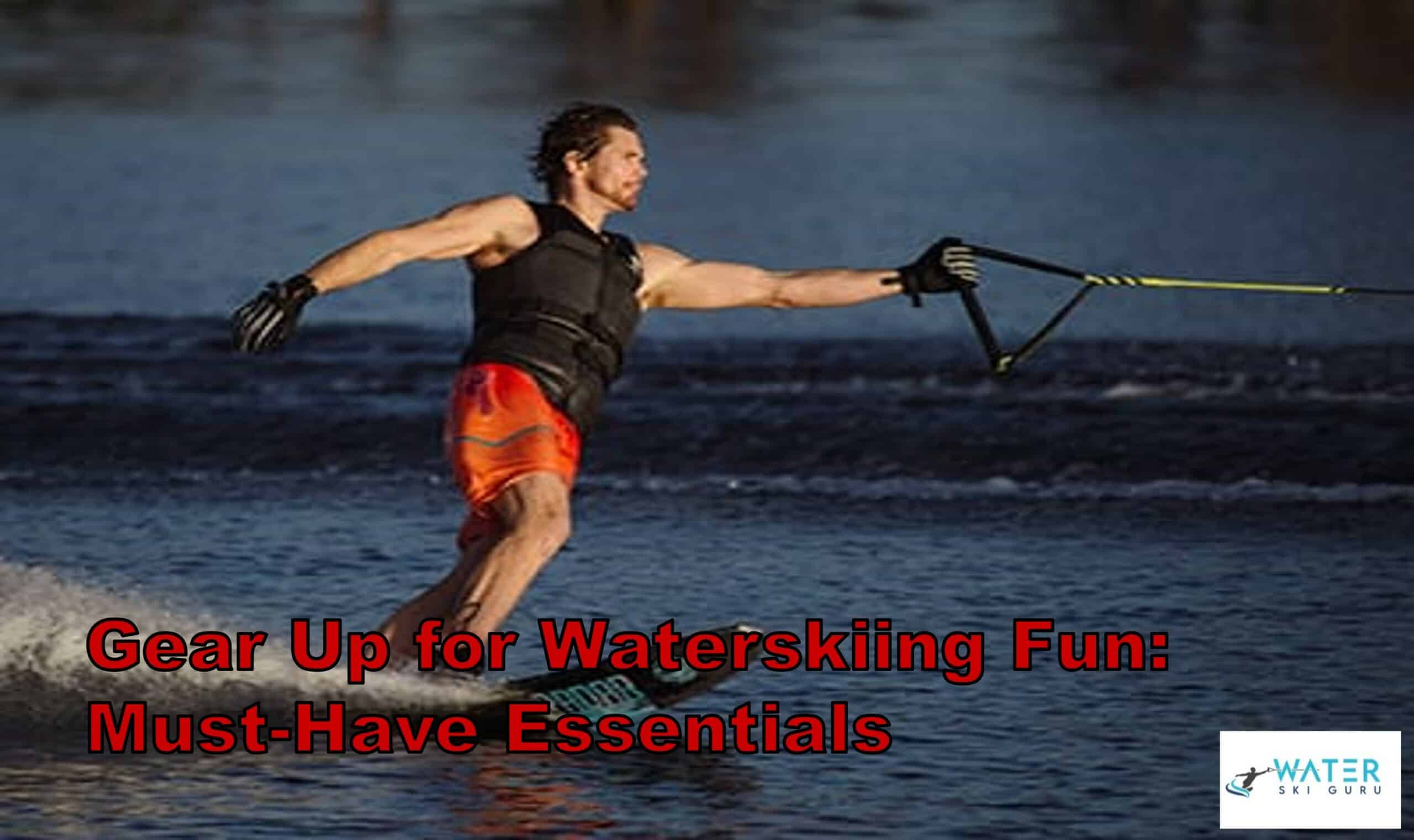 Gear Up For Waterskiing Fun: Must-Have Essentials